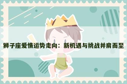 狮子座爱情运势走向：新机遇与挑战并肩而至