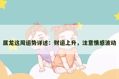属龙这周运势详述：财运上升，注意情感波动