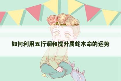 如何利用五行调和提升属蛇木命的运势