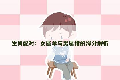 生肖配对：女属羊与男属猪的缘分解析