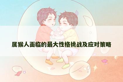 属猴人面临的最大性格挑战及应对策略