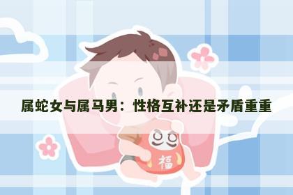 属蛇女与属马男：性格互补还是矛盾重重