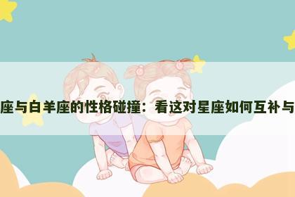 摩羯座与白羊座的性格碰撞：看这对星座如何互补与挑战