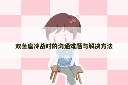 双鱼座冷战时的沟通难题与解决方法