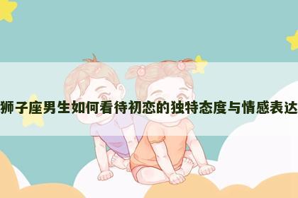 狮子座男生如何看待初恋的独特态度与情感表达