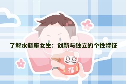 了解水瓶座女生：创新与独立的个性特征