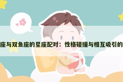 双子座与双鱼座的星座配对：性格碰撞与相互吸引的秘密