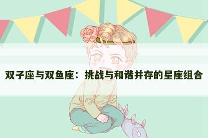 双子座与双鱼座：挑战与和谐并存的星座组合