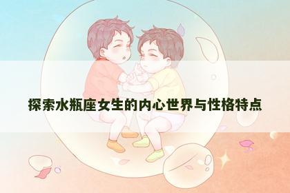 探索水瓶座女生的内心世界与性格特点