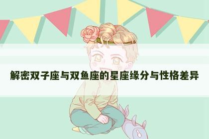 解密双子座与双鱼座的星座缘分与性格差异