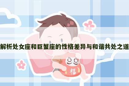 解析处女座和巨蟹座的性格差异与和谐共处之道