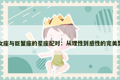 处女座与巨蟹座的星座配对：从理性到感性的完美契合