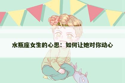 水瓶座女生的心思：如何让她对你动心