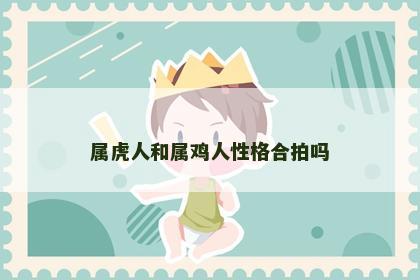 属虎人和属鸡人性格合拍吗
