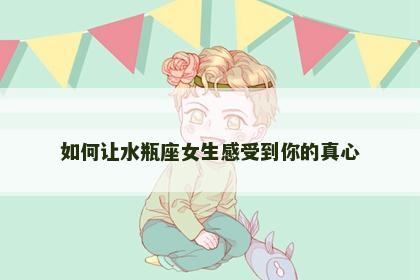 如何让水瓶座女生感受到你的真心
