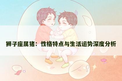 狮子座属猪：性格特点与生活运势深度分析