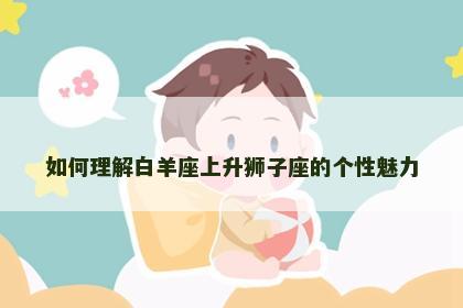 如何理解白羊座上升狮子座的个性魅力