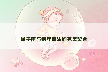 狮子座与猪年出生的完美契合
