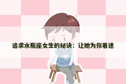 追求水瓶座女生的秘诀：让她为你着迷