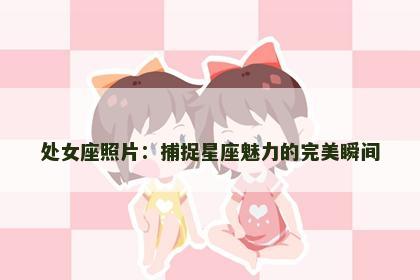 处女座照片：捕捉星座魅力的完美瞬间