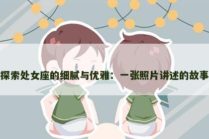 探索处女座的细腻与优雅：一张照片讲述的故事