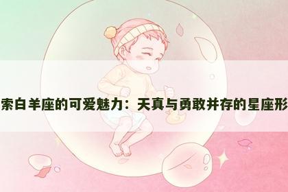 探索白羊座的可爱魅力：天真与勇敢并存的星座形象