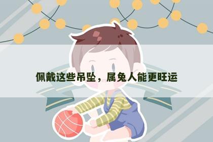 佩戴这些吊坠，属兔人能更旺运