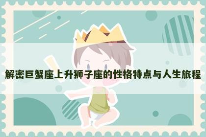 解密巨蟹座上升狮子座的性格特点与人生旅程