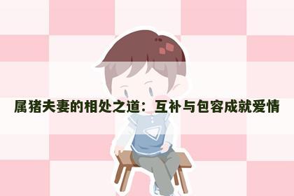 属猪夫妻的相处之道：互补与包容成就爱情