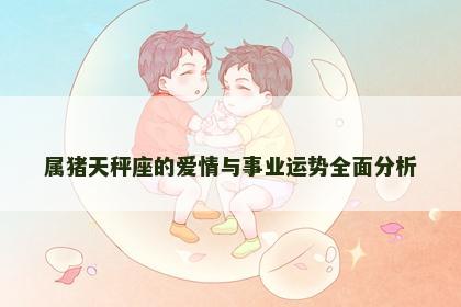 属猪天秤座的爱情与事业运势全面分析