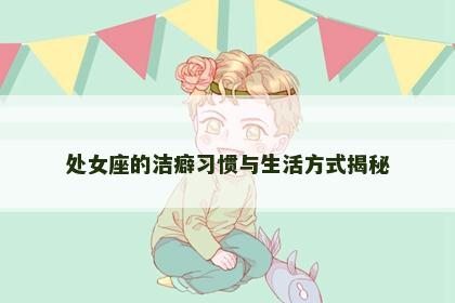 处女座的洁癖习惯与生活方式揭秘