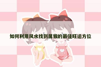 如何利用风水找到属猴的最佳旺运方位
