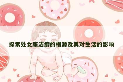 探索处女座洁癖的根源及其对生活的影响