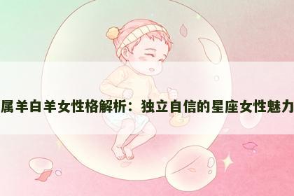 属羊白羊女性格解析：独立自信的星座女性魅力