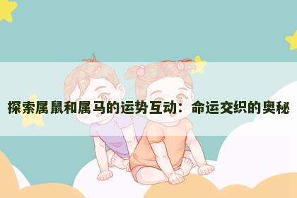 探索属鼠和属马的运势互动：命运交织的奥秘