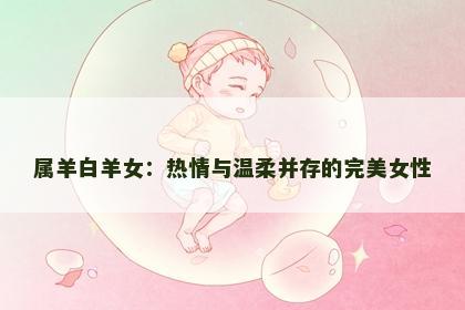 属羊白羊女：热情与温柔并存的完美女性