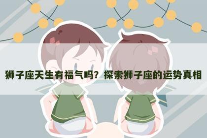 狮子座天生有福气吗？探索狮子座的运势真相
