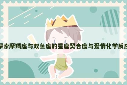 探索摩羯座与双鱼座的星座契合度与爱情化学反应