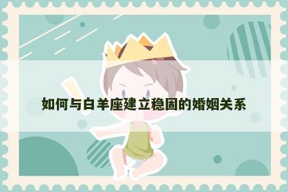 如何与白羊座建立稳固的婚姻关系