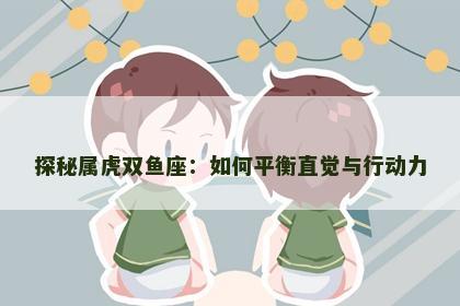 探秘属虎双鱼座：如何平衡直觉与行动力