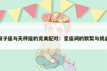 双子座与天秤座的完美配对：星座间的默契与挑战