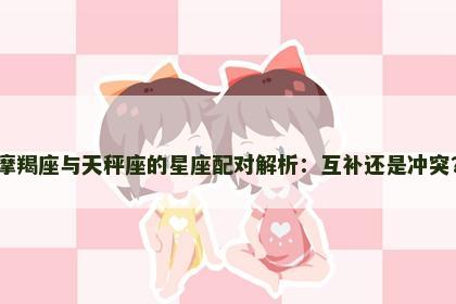 摩羯座与天秤座的星座配对解析：互补还是冲突？
