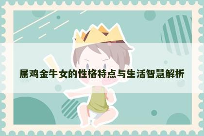 属鸡金牛女的性格特点与生活智慧解析