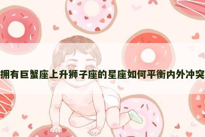 拥有巨蟹座上升狮子座的星座如何平衡内外冲突