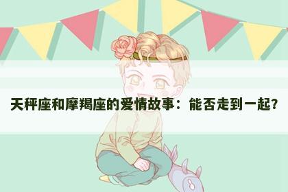 天秤座和摩羯座的爱情故事：能否走到一起？