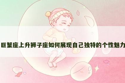 巨蟹座上升狮子座如何展现自己独特的个性魅力