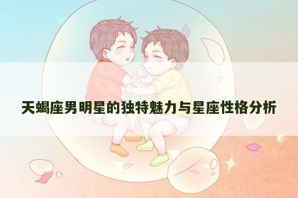 天蝎座男明星的独特魅力与星座性格分析