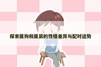 探索属狗和属鼠的性格差异与配对运势