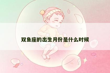 双鱼座的出生月份是什么时候