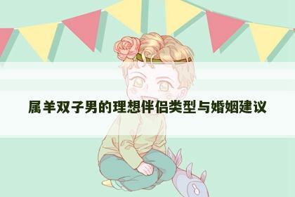 属羊双子男的理想伴侣类型与婚姻建议